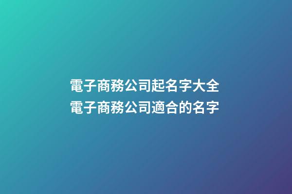 電子商務公司起名字大全 電子商務公司適合的名字-第1張-公司起名-玄機派